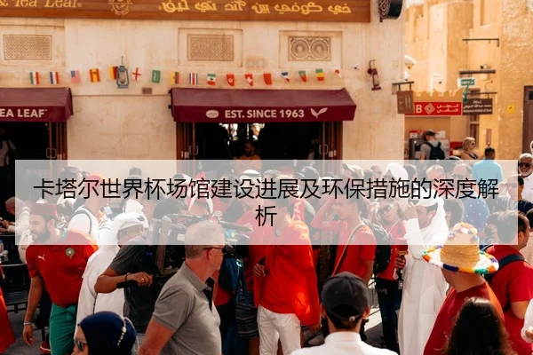 卡塔尔世界杯场馆建设进展及环保措施的深度解析
