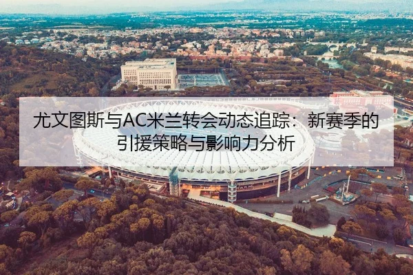 尤文图斯与AC米兰转会动态追踪：新赛季的引援策略与影响力分析